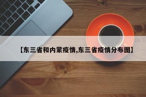 【东三省和内蒙疫情,东三省疫情分布图】