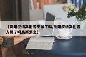 【贵阳疫情其他省支援了吗,贵阳疫情其他省支援了吗最新消息】