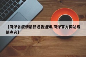 【菏泽省疫情最新通告通知,菏泽官方网站疫情查询】