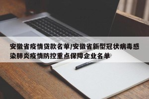 安徽省疫情贷款名单/安徽省新型冠状病毒感染肺炎疫情防控重点保障企业名单