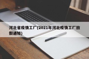 河北省疫情工厂(2021年河北疫情工厂放假通知)