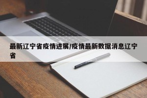 最新辽宁省疫情进展/疫情最新数据消息辽宁省