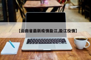 【云南省最新疫情盈江,盈江役情】