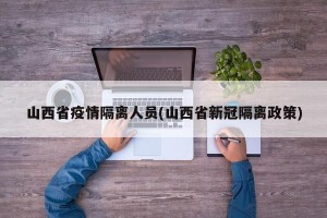 山西省疫情隔离人员(山西省新冠隔离政策)