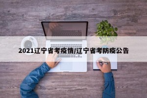 2021辽宁省考疫情/辽宁省考防疫公告