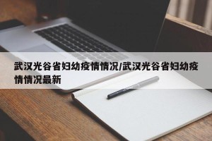 武汉光谷省妇幼疫情情况/武汉光谷省妇幼疫情情况最新