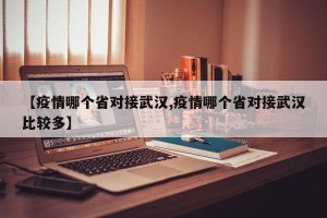 【疫情哪个省对接武汉,疫情哪个省对接武汉比较多】