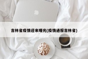 吉林省疫情迎来曙光(疫情通报吉林省)