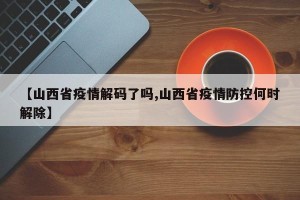 【山西省疫情解码了吗,山西省疫情防控何时解除】