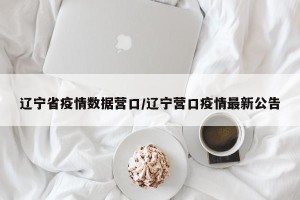 辽宁省疫情数据营口/辽宁营口疫情最新公告