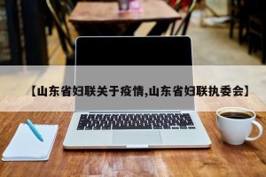 【山东省妇联关于疫情,山东省妇联执委会】
