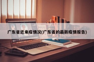 广东省近来疫情况(广东省的最新疫情报告)