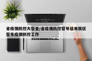 省疫情防控大督查/省疫情防控督导组来我区督导疫情防控工作