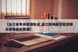 【浙江省衢州疫情轨迹,浙江衢州新型冠状肺炎疫情最新数据】