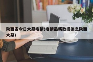 陕西省今日大荔疫情(疫情最新数据消息陕西大荔)