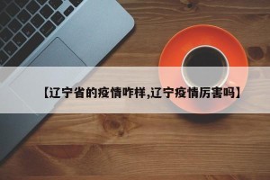 【辽宁省的疫情咋样,辽宁疫情厉害吗】