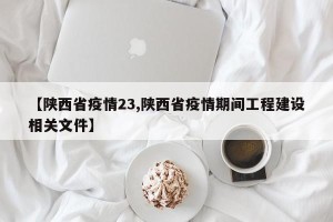 【陕西省疫情23,陕西省疫情期间工程建设相关文件】