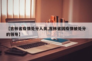 【吉林省疫情处分人员,吉林省因疫情被处分的领导】