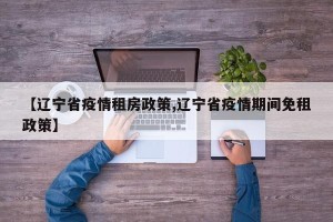 【辽宁省疫情租房政策,辽宁省疫情期间免租政策】