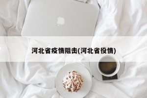 河北省疫情阻击(河北省役情)