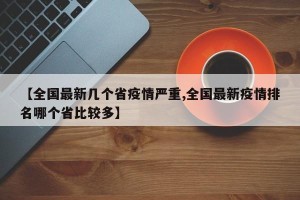 【全国最新几个省疫情严重,全国最新疫情排名哪个省比较多】