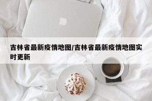 吉林省最新疫情地图/吉林省最新疫情地图实时更新