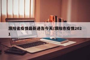 濮阳省疫情最新通告今天/濮阳市疫情2021