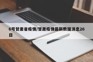 6号甘肃省疫情/甘肃疫情最新数据消息26日