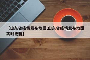 【山东省疫情发布地图,山东省疫情发布地图实时更新】