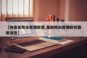 【海南省陵水疫情政策,海南陵水疫情防控最新消息】