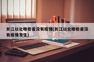 长江以北哪些省没有疫情(长江以北哪些省没有疫情发生)