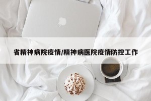 省精神病院疫情/精神病医院疫情防控工作
