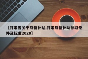 【甘肃省关于疫情补贴,甘肃疫情补助领取条件及标准2020】
