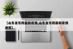 【山东省乐陵最新疫情,山东省乐陵最新疫情通报】