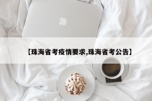 【珠海省考疫情要求,珠海省考公告】