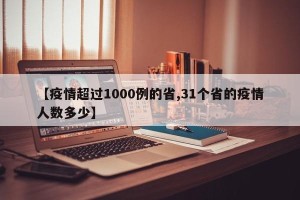 【疫情超过1000例的省,31个省的疫情人数多少】