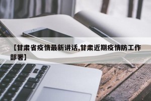 【甘肃省疫情最新讲话,甘肃近期疫情防工作部署】