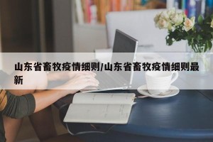 山东省畜牧疫情细则/山东省畜牧疫情细则最新