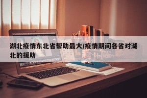湖北疫情东北省帮助最大/疫情期间各省对湖北的援助