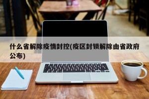 什么省解除疫情封控(疫区封锁解除由省政府公布)
