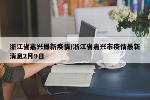 浙江省嘉兴最新疫情/浙江省嘉兴市疫情最新消息2月9日