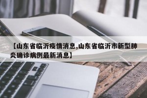 【山东省临沂疫情消息,山东省临沂市新型肺炎确诊病例最新消息】