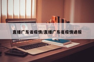 直播广东省疫情/直播广东省疫情通报