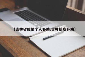 【吉林省疫情个人补助,吉林抗疫补助】