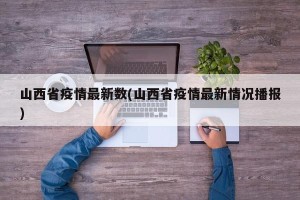 山西省疫情最新数(山西省疫情最新情况播报)