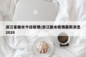 浙江省丽水今日疫情/浙江丽水疫情最新消息2020