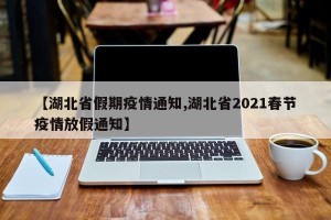 【湖北省假期疫情通知,湖北省2021春节疫情放假通知】