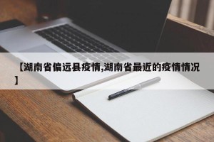 【湖南省偏远县疫情,湖南省最近的疫情情况】