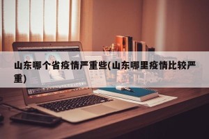 山东哪个省疫情严重些(山东哪里疫情比较严重)