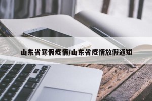 山东省寒假疫情/山东省疫情放假通知